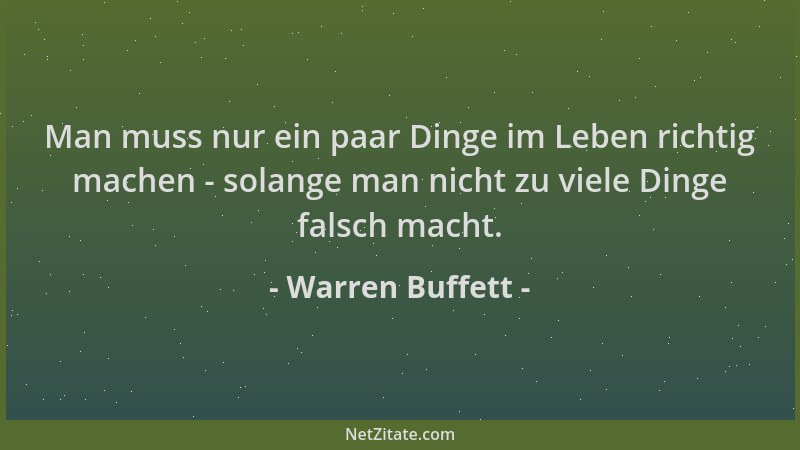 Warren Buffett - Man muss nur ein paar Dinge im Leben richtig machen - solange man nicht zu viele Dinge falsch macht....