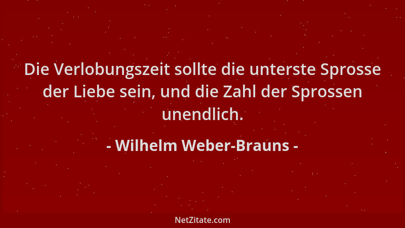 Wilhelm Weber-Brauns - Die Verlobungszeit sollte die unterste Sprosse der Liebe sein, und die Zahl der Sprossen unendlich....