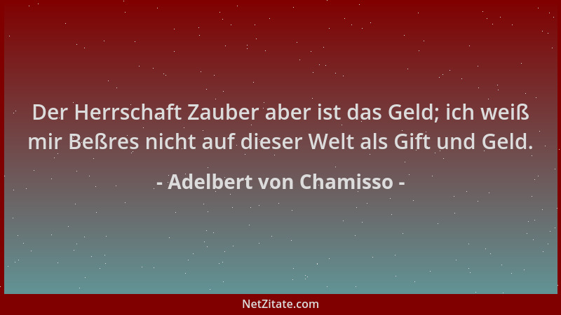 Adelbert von Chamisso - Der Herrschaft Zauber aber ist das Geld; ich weiß mir Beßres nicht auf dieser Welt als Gift und Gel...
