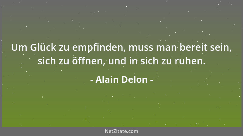 Alain Delon - Um Glück zu empfinden, muss man bereit sein, sich zu öffnen, und in sich zu ruhen....