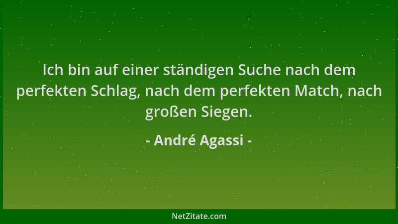 André Agassi - Ich bin auf einer ständigen Suche nach dem perfekten Schlag, nach dem perfekten Match, nach großen Siegen....