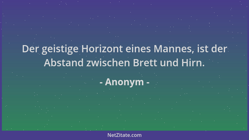 Anonym - Der geistige Horizont eines Mannes, ist der Abstand zwischen Brett und Hirn....