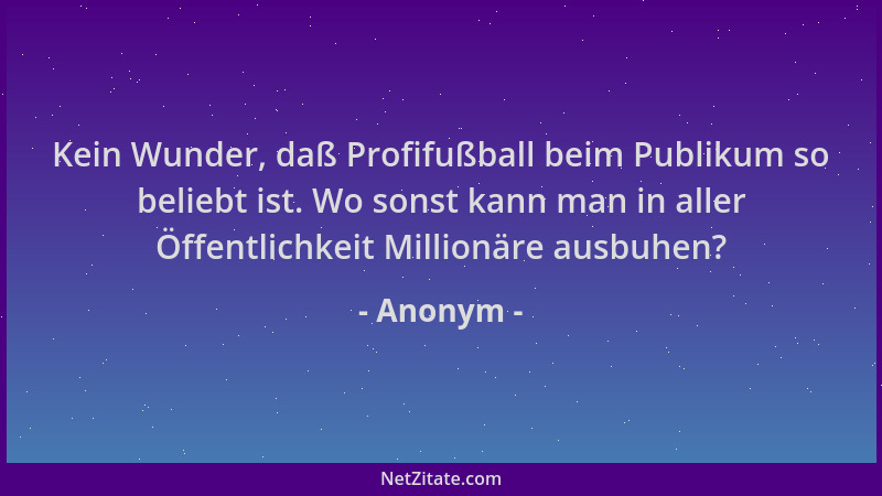 Anonym - Kein Wunder, daß Profifußball beim Publikum so beliebt ist. Wo sonst kann man in aller Öffentlichkeit Millionäre a...