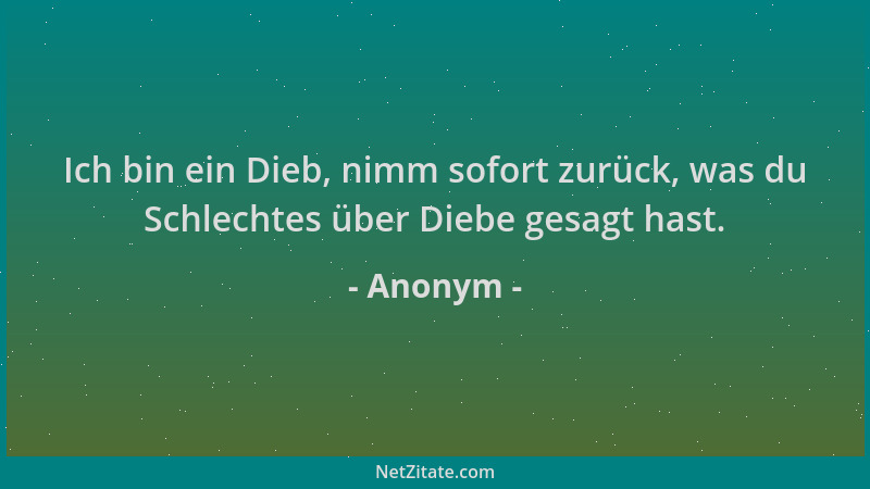 Anonym - Ich bin ein Dieb, nimm sofort zurück, was du Schlechtes über Diebe gesagt hast....