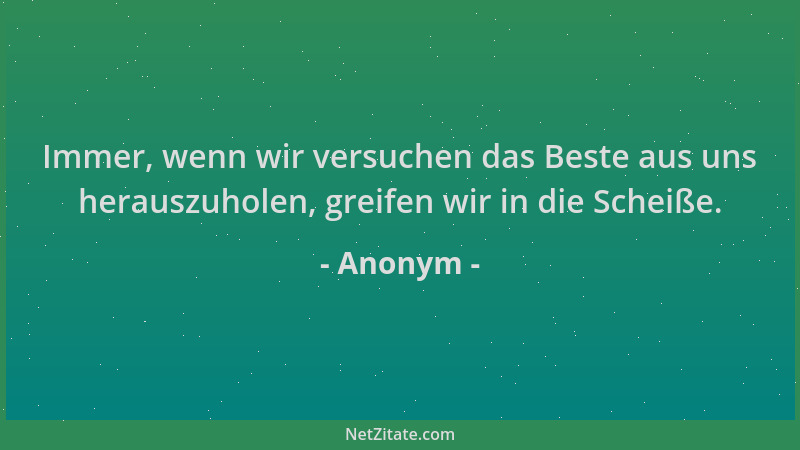 Anonym - Immer, wenn wir versuchen das Beste aus uns herauszuholen, greifen wir in die Scheiße....
