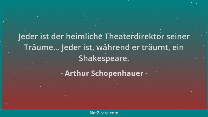Arthur Schopenhauer - Jeder ist der heimliche Theaterdirektor seiner Träume... Jeder ist, während er träumt, ein Shakespear...