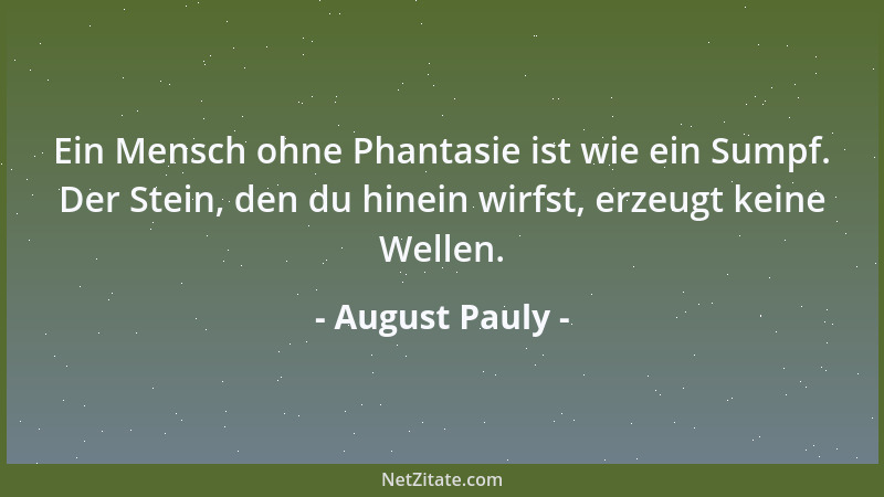 August Pauly - Ein Mensch ohne Phantasie ist wie ein Sumpf. Der Stein, den du hinein wirfst, erzeugt keine Wellen....