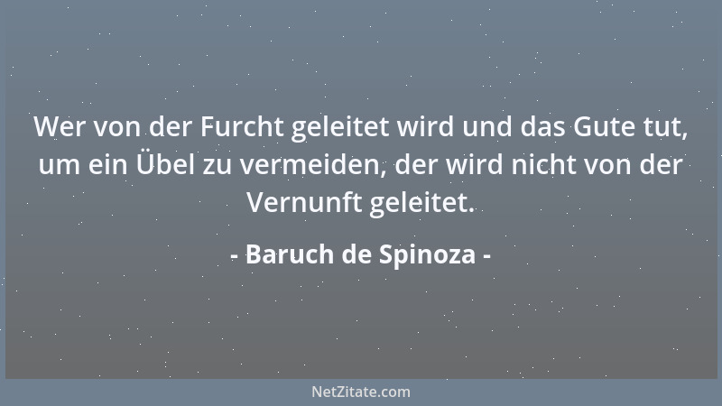 Baruch de Spinoza - Wer von der Furcht geleitet wird und das Gute tut, um ein Übel zu vermeiden, der wird nicht von der Ver...