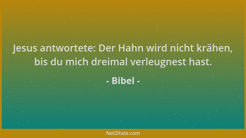 Bibel - Jesus antwortete: Der Hahn wird nicht krähen, bis du mich dreimal verleugnest hast....