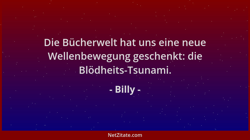 Billy - Die Bücherwelt hat uns eine neue Wellenbewegung geschenkt: die Blödheits-Tsunami....