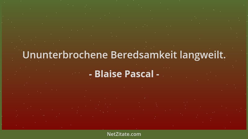 Blaise Pascal - Ununterbrochene Beredsamkeit langweilt....