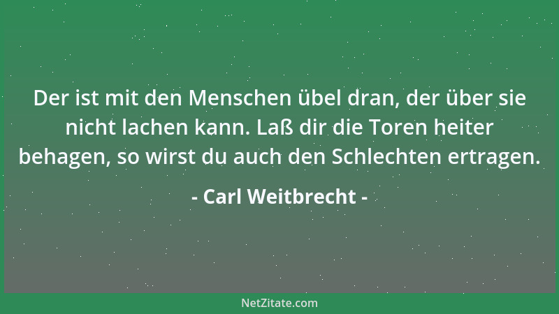Carl Weitbrecht - Der ist mit den Menschen übel dran, der über sie nicht lachen kann. Laß dir die Toren heiter behagen, so...