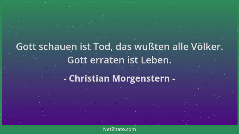 Christian Morgenstern - Gott schauen ist Tod, das wußten alle Völker. Gott erraten ist Leben....