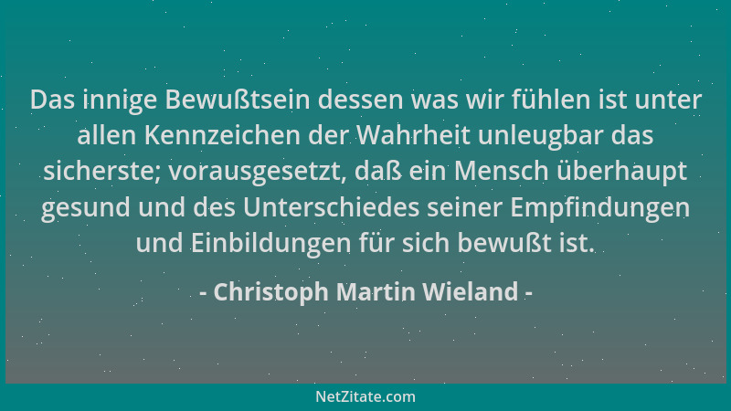 Christoph Martin Wieland - Das innige Bewußtsein dessen was wir fühlen ist unter allen Kennzeichen der Wahrheit unleugbar d...