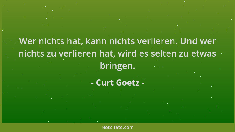 Curt Goetz - Wer nichts hat, kann nichts verlieren. Und wer nichts zu verlieren hat, wird es selten zu etwas bringen....