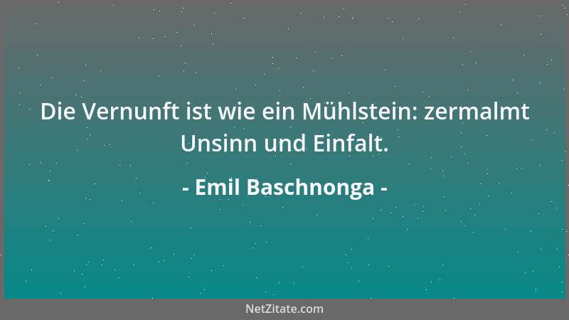 Emil Baschnonga - Die Vernunft ist wie ein Mühlstein: zermalmt Unsinn und Einfalt....