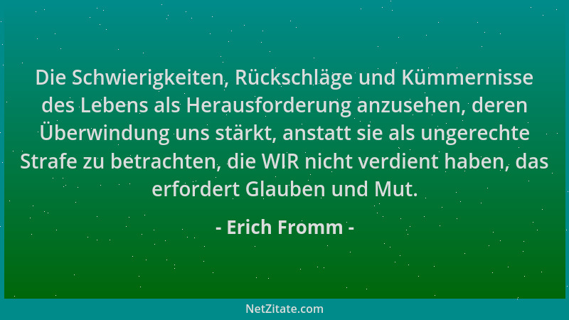 Erich Fromm - Die Schwierigkeiten, Rückschläge und Kümmernisse des Lebens als Herausforderung anzusehen, deren Überwindung...
