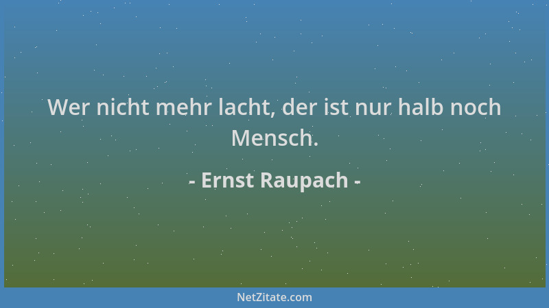 Ernst Raupach - Wer nicht mehr lacht, der ist nur halb noch Mensch....