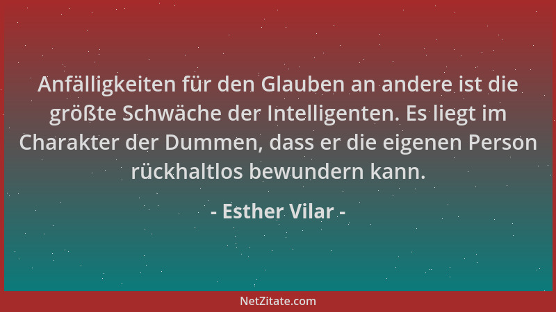 Esther Vilar - Anfälligkeiten für den Glauben an andere ist die größte Schwäche der Intelligenten. Es liegt im Charakter de...