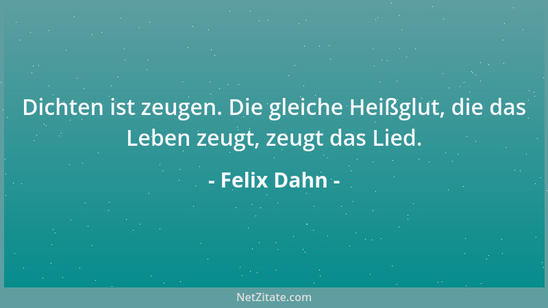 Felix Dahn - Dichten ist zeugen. Die gleiche Heißglut, die das Leben zeugt, zeugt das Lied....