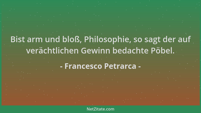 Francesco Petrarca - Bist arm und bloß, Philosophie, so sagt der auf verächtlichen Gewinn bedachte Pöbel....