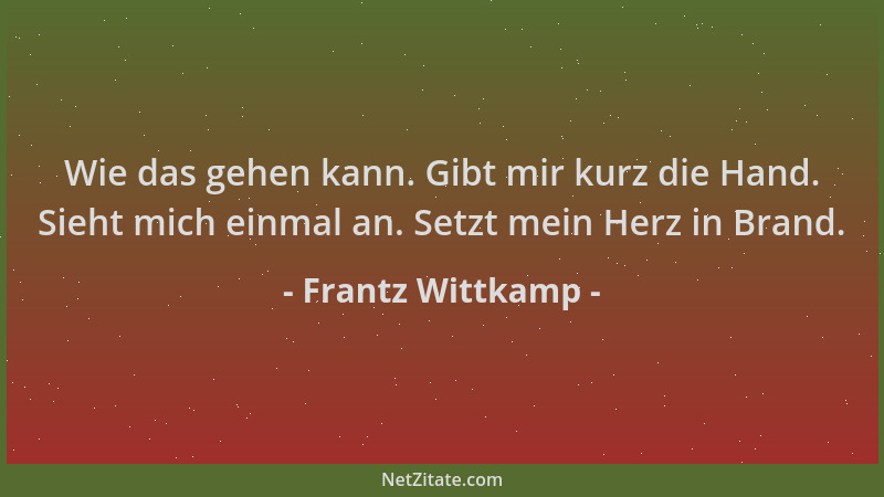 Frantz Wittkamp - Wie das gehen kann. Gibt mir kurz die Hand. Sieht mich einmal an. Setzt mein Herz in Brand....