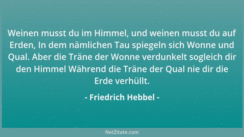 Friedrich Hebbel - Weinen musst du im Himmel, und weinen musst du auf Erden, In dem nämlichen Tau spiegeln sich Wonne und Q...