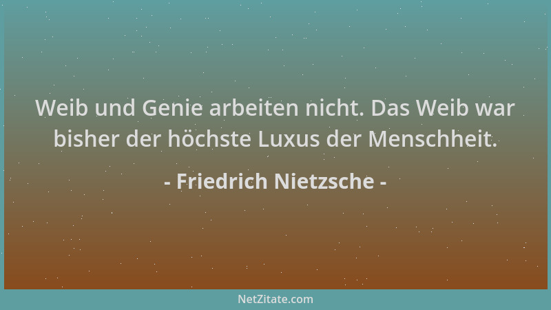 Friedrich Nietzsche - Weib und Genie arbeiten nicht. Das Weib war bisher der höchste Luxus der Menschheit....