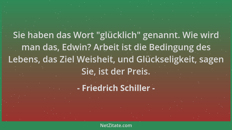 Friedrich Schiller - Sie haben das Wort  "glücklich " genannt. Wie wird man das, Edwin? Arbeit ist die Bedingung des Lebens,...