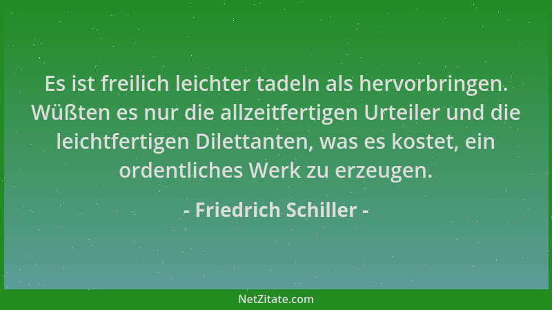 Friedrich Schiller - Es ist freilich leichter tadeln als hervorbringen. Wüßten es nur die allzeitfertigen Urteiler und die...