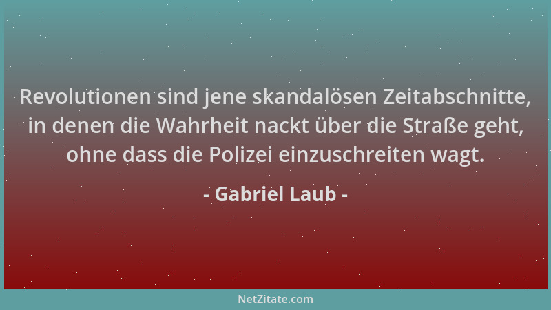 Gabriel Laub - Revolutionen sind jene skandalösen Zeitabschnitte, in denen die Wahrheit nackt über die Straße geht, ohne da...