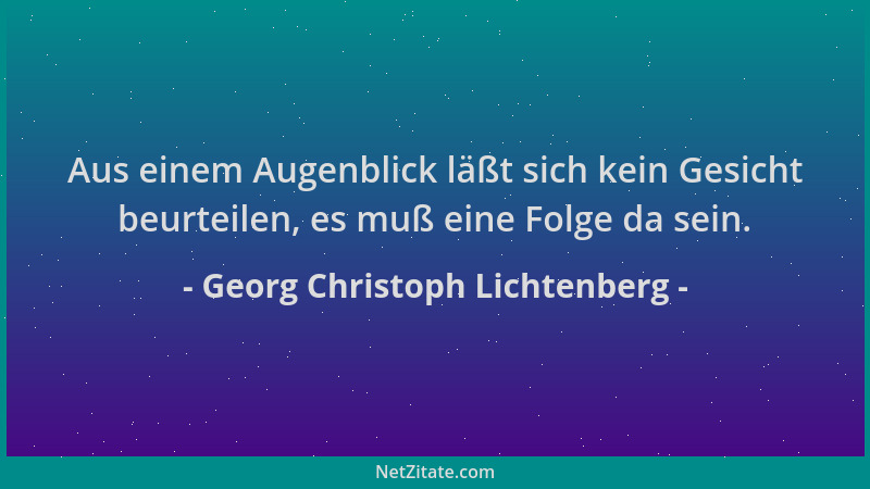 Georg Christoph Lichtenberg - Aus einem Augenblick läßt sich kein Gesicht beurteilen, es muß eine Folge da sein....