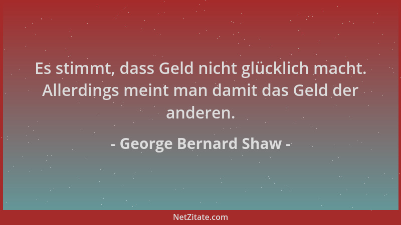 George Bernard Shaw - Es stimmt, dass Geld nicht glücklich macht. Allerdings meint man damit das Geld der anderen....