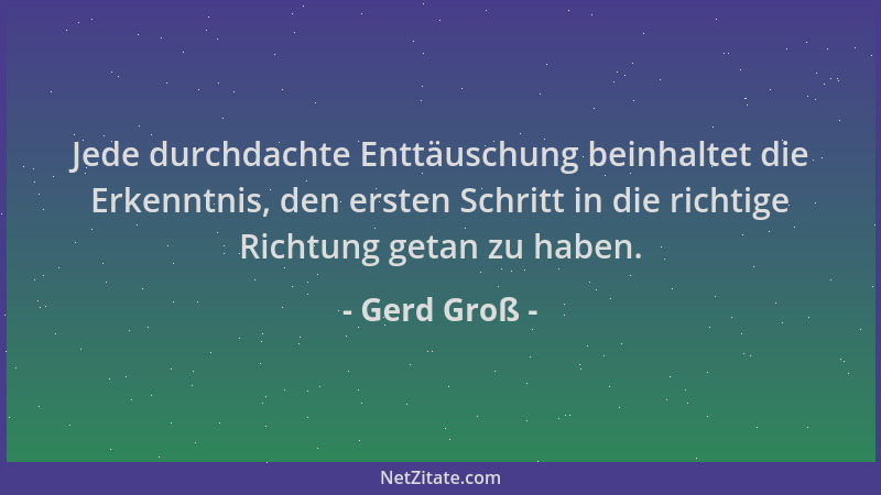 Gerd Groß - Jede durchdachte Enttäuschung beinhaltet die Erkenntnis, den ersten Schritt in die richtige Richtung getan zu h...