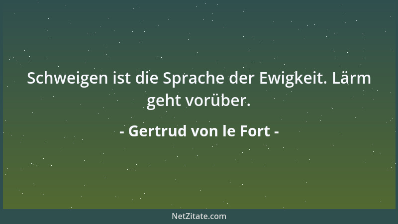 Gertrud von le Fort - Schweigen ist die Sprache der Ewigkeit. Lärm geht vorüber....