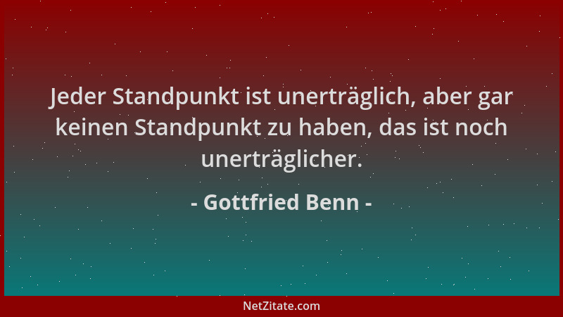 Gottfried Benn - Jeder Standpunkt ist unerträglich, aber gar keinen Standpunkt zu haben, das ist noch unerträglicher....