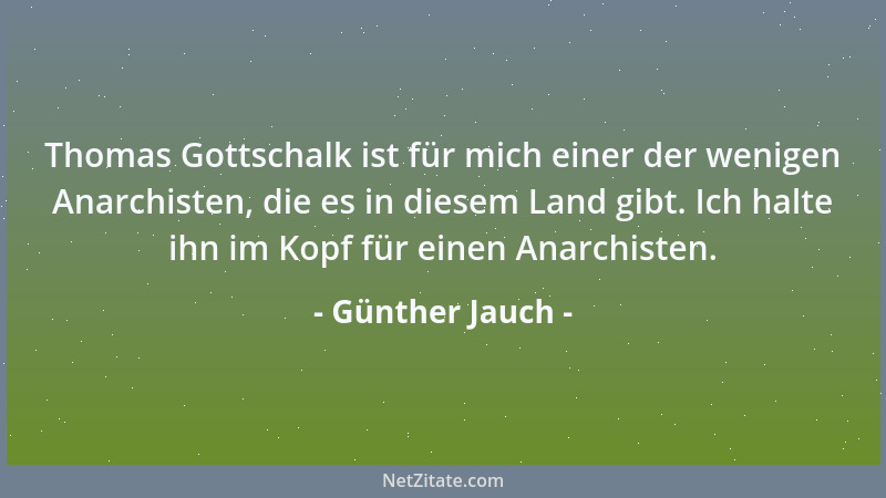 Günther Jauch - Thomas Gottschalk ist für mich einer der wenigen Anarchisten, die es in diesem Land gibt. Ich halte ihn im...