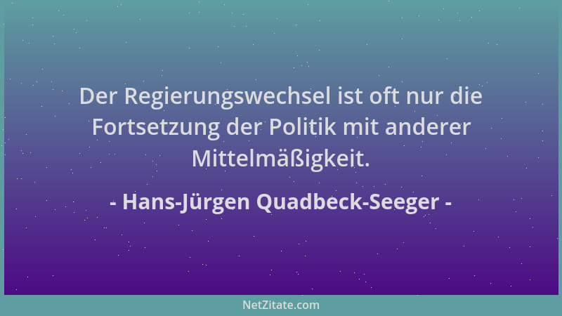 Hans-Jürgen Quadbeck-Seeger - Der Regierungswechsel ist oft nur die Fortsetzung der Politik mit anderer Mittelmäßigkeit....
