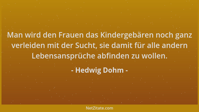Hedwig Dohm - Man wird den Frauen das Kindergebären noch ganz verleiden mit der Sucht, sie damit für alle andern Lebensansp...