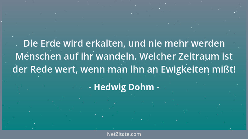 Hedwig Dohm - Die Erde wird erkalten, und nie mehr werden Menschen auf ihr wandeln. Welcher Zeitraum ist der Rede wert, wen...