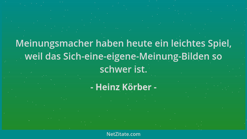 Heinz Körber - Meinungsmacher haben heute ein leichtes Spiel, weil das Sich-eine-eigene-Meinung-Bilden so schwer ist....