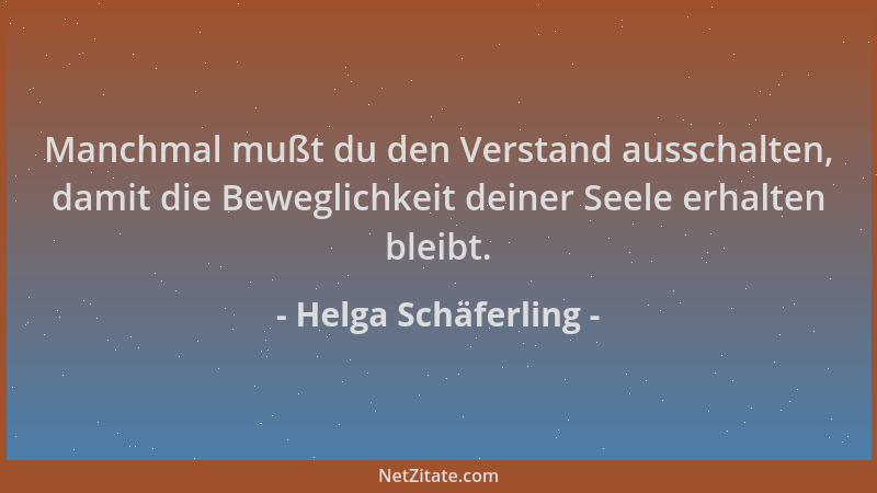 Helga Schäferling - Manchmal mußt du den Verstand ausschalten, damit die Beweglichkeit deiner Seele erhalten bleibt....