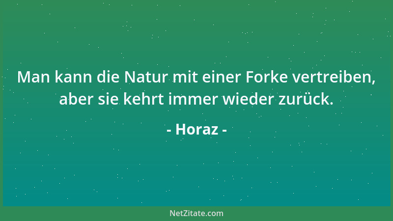 Horaz - Man kann die Natur mit einer Forke vertreiben, aber sie kehrt immer wieder zurück....