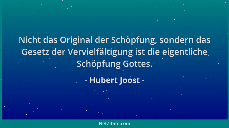 Hubert Joost - Nicht das Original der Schöpfung, sondern das Gesetz der Vervielfältigung ist die eigentliche Schöpfung Gott...