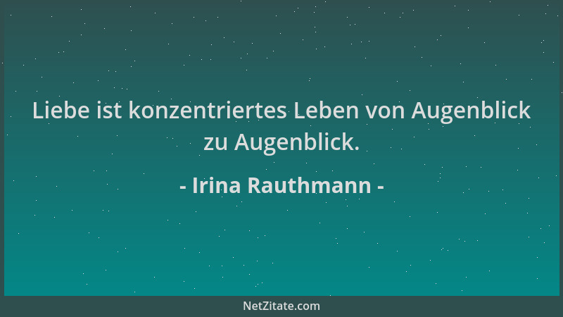 Irina Rauthmann - Liebe ist konzentriertes Leben von Augenblick zu Augenblick....