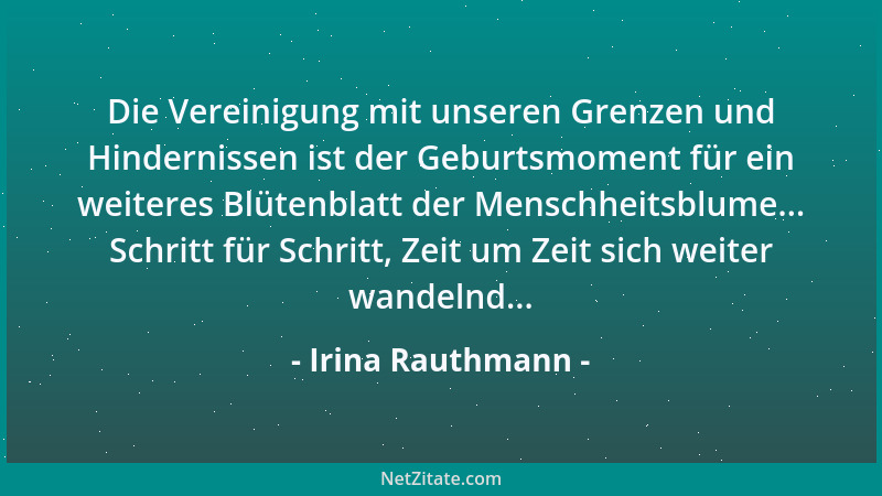 Irina Rauthmann - Die Vereinigung mit unseren Grenzen und Hindernissen ist der Geburtsmoment für ein weiteres Blütenblatt d...
