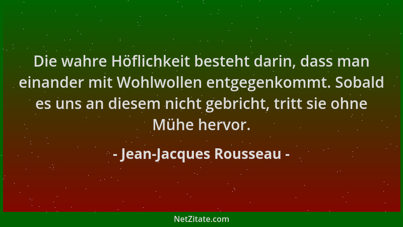 Jean-Jacques Rousseau - Die wahre Höflichkeit besteht darin, dass man einander mit Wohlwollen entgegenkommt. Sobald es uns...