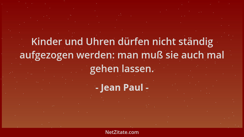 Jean Paul - Kinder und Uhren dürfen nicht ständig aufgezogen werden: man muß sie auch mal gehen lassen....
