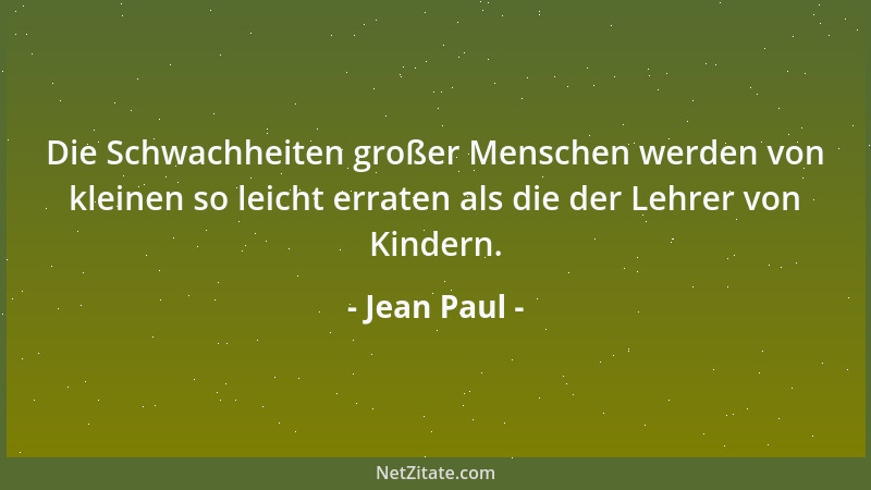 Jean Paul - Die Schwachheiten großer Menschen werden von kleinen so leicht erraten als die der Lehrer von Kindern....