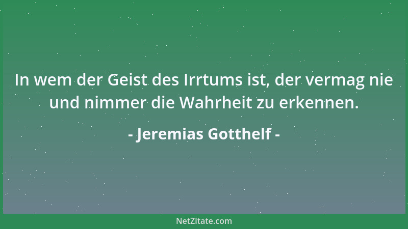 Jeremias Gotthelf - In wem der Geist des Irrtums ist, der vermag nie und nimmer die Wahrheit zu erkennen....